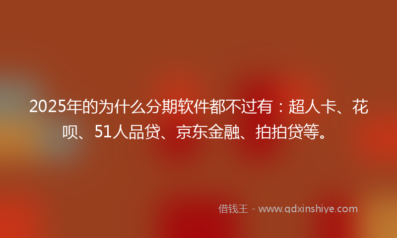 2025年的为什么分期软件都不过有：超人卡、花呗、51人品贷、京东金融、拍拍贷等。