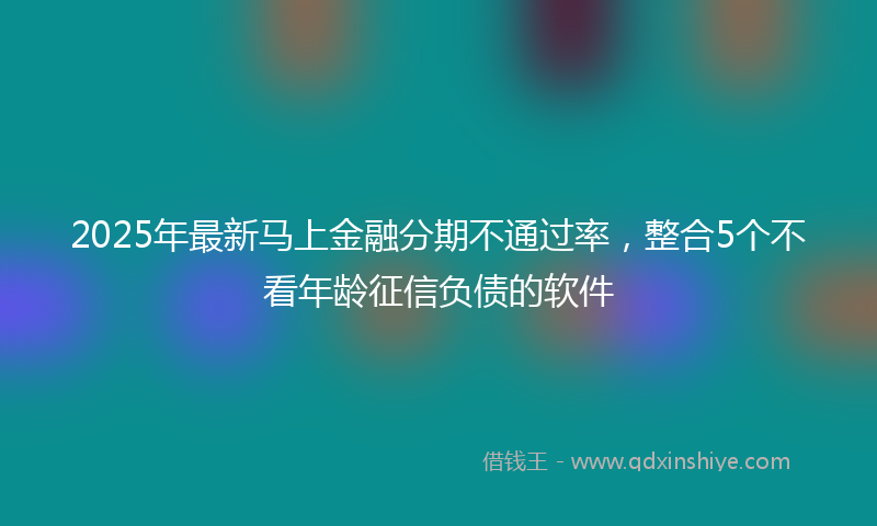 2025年最新马上金融分期不通过率，整合5个不看年龄征信负债的软件
