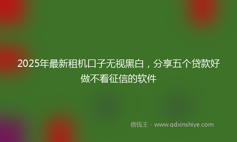 2025年最新租机口子无视黑白，分享五个贷款好做不看征信的软件