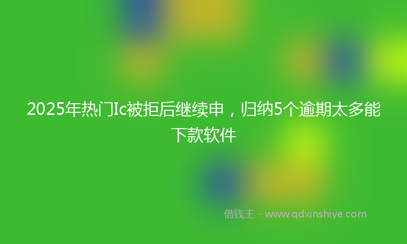 2025年热门Ic被拒后继续申，归纳5个逾期太多能下款软件