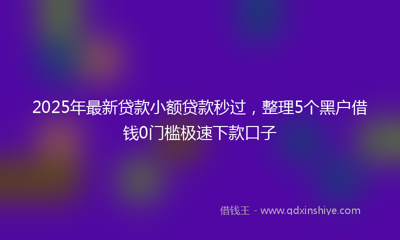 2025年最新贷款小额贷款秒过，整理5个黑户借钱0门槛极速下款口子
