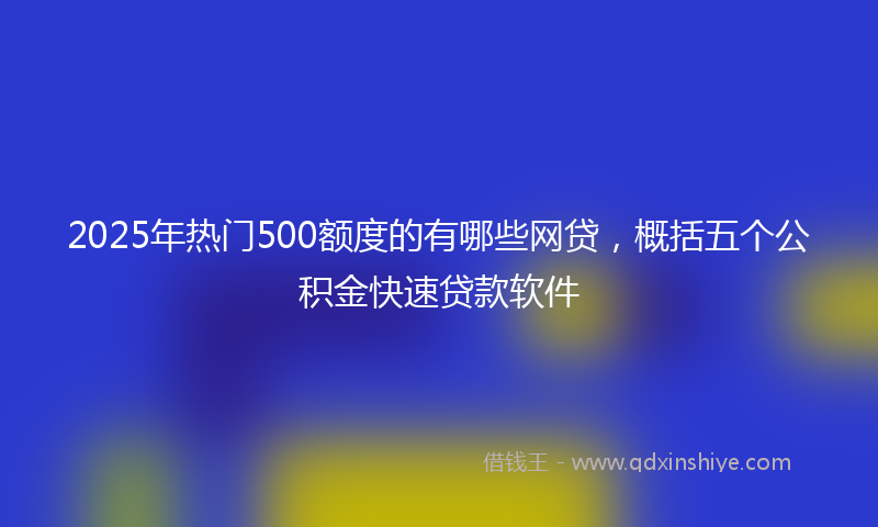 2025年热门500额度的有哪些网贷，概括五个公积金快速贷款软件