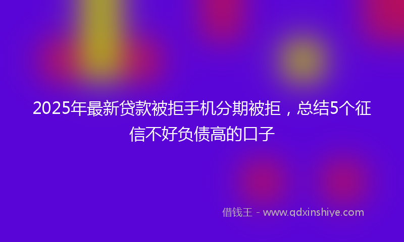 2025年最新贷款被拒手机分期被拒，总结5个征信不好负债高的口子