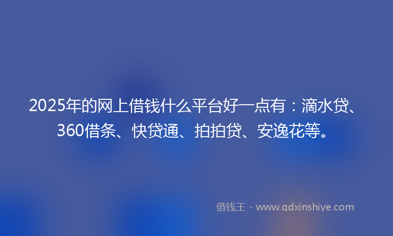 2025年的网上借钱什么平台好一点有：滴水贷、360借条、快贷通、拍拍贷、安逸花等。