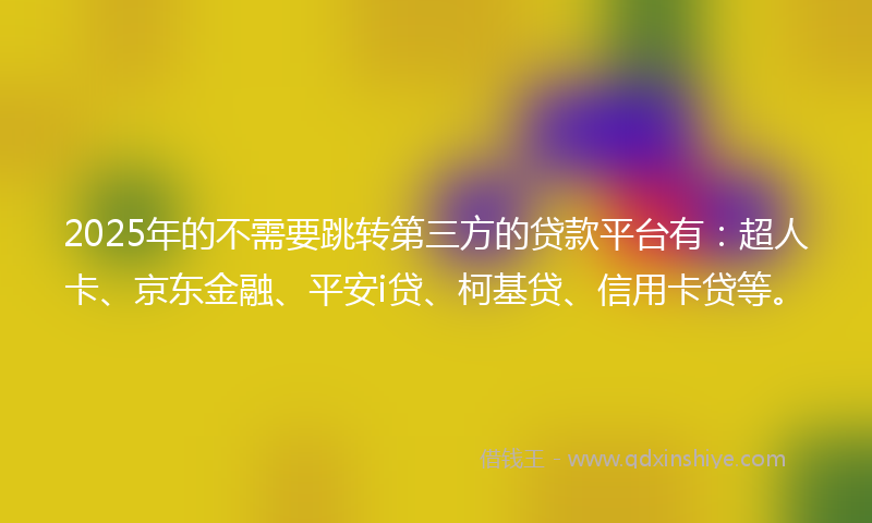 2025年的不需要跳转第三方的贷款平台有：超人卡、京东金融、平安i贷、柯基贷、信用卡贷等。