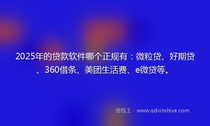 2025年的贷款软件哪个正规有：微粒贷、好期贷、360借条、美团生活费、e微贷等。