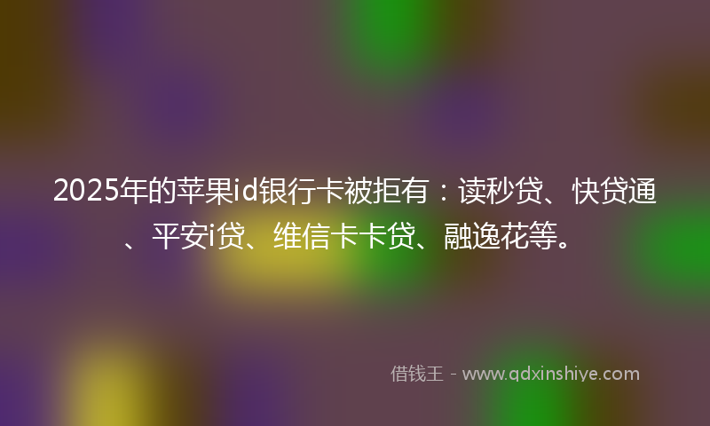 2025年的苹果id银行卡被拒有：读秒贷、快贷通、平安i贷、维信卡卡贷、融逸花等。