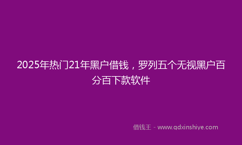 2025年热门21年黑户借钱，罗列五个无视黑户百分百下款软件