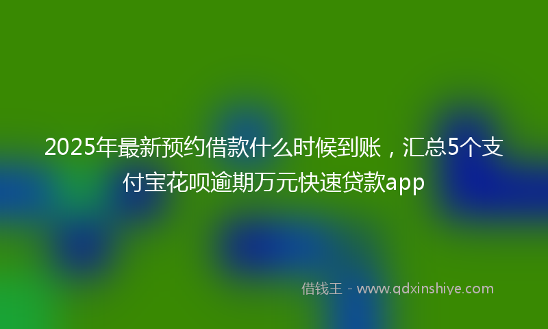 2025年最新预约借款什么时候到账，汇总5个支付宝花呗逾期万元快速贷款app
