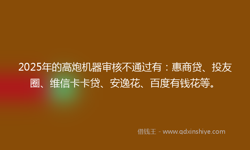 2025年的高炮机器审核不通过有：惠商贷、投友圈、维信卡卡贷、安逸花、百度有钱花等。