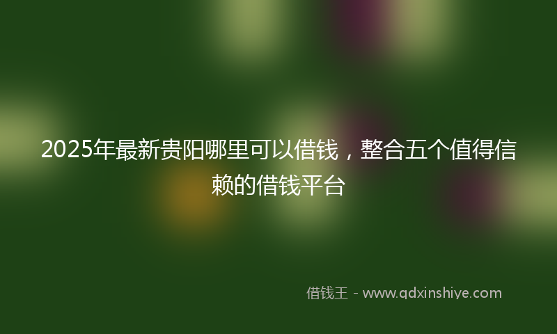 2025年最新贵阳哪里可以借钱，整合五个值得信赖的借钱平台