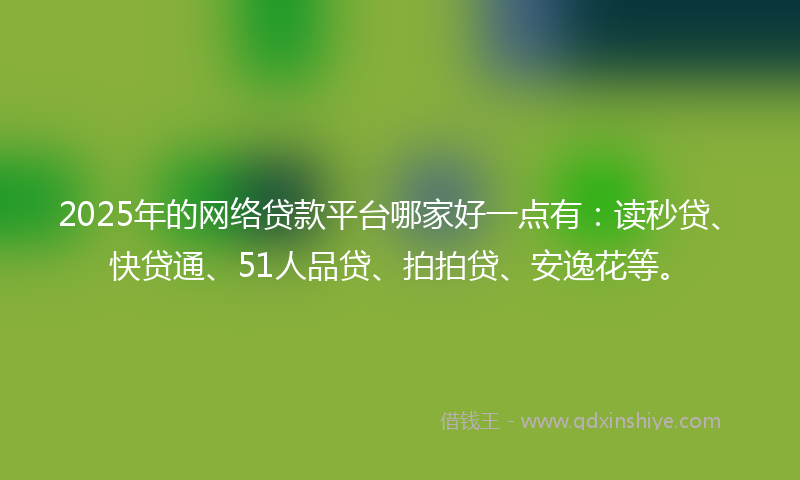 2025年的网络贷款平台哪家好一点有：读秒贷、快贷通、51人品贷、拍拍贷、安逸花等。