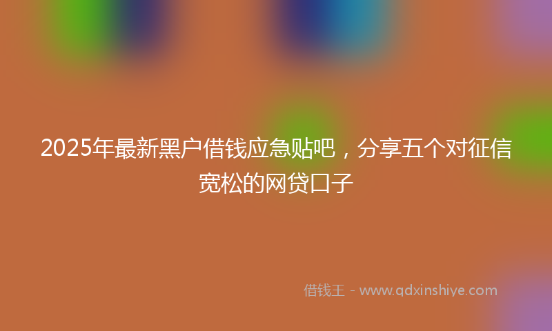 2025年最新黑户借钱应急贴吧，分享五个对征信宽松的网贷口子