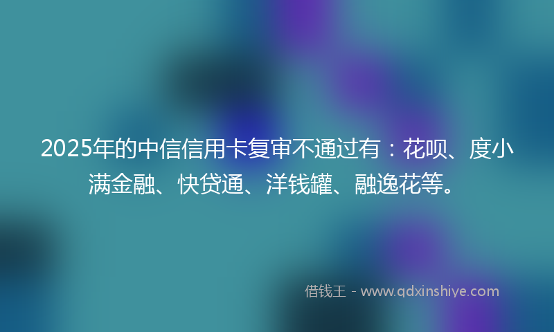 2025年的中信信用卡复审不通过有：花呗、度小满金融、快贷通、洋钱罐、融逸花等。