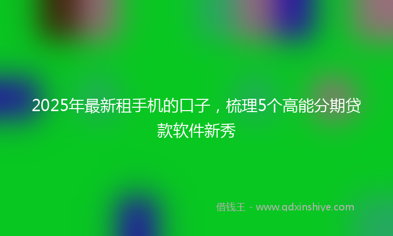 2025年最新租手机的口子，梳理5个高能分期贷款软件新秀