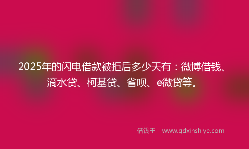 2025年的闪电借款被拒后多少天有:微博借钱、滴水贷、柯基贷、省呗、e微贷等。