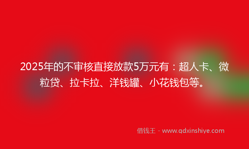 2025年的不审核直接放款5万元有：超人卡、微粒贷、拉卡拉、洋钱罐、小花钱包等。