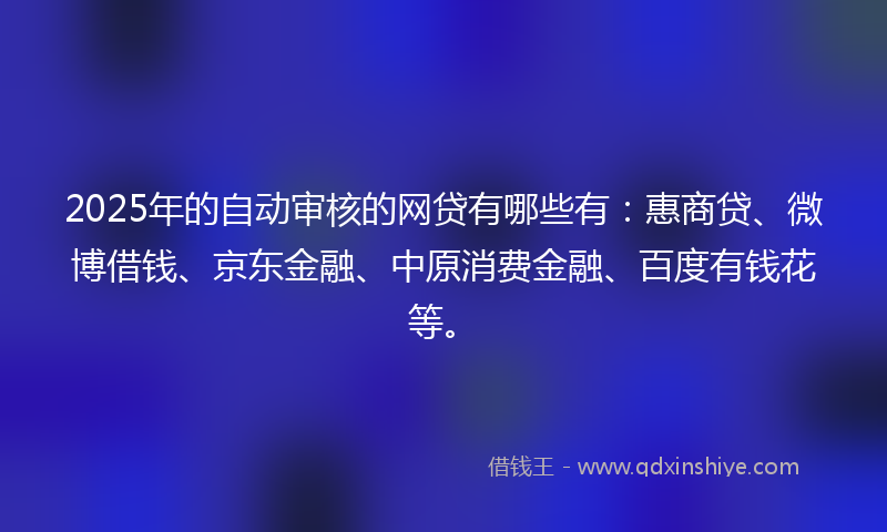 2025年的自动审核的网贷有哪些有：惠商贷、微博借钱、京东金融、中原消费金融、百度有钱花等。