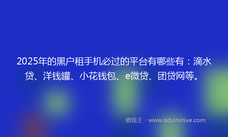 2025年的黑户租手机必过的平台有哪些有：滴水贷、洋钱罐、小花钱包、e微贷、团贷网等。