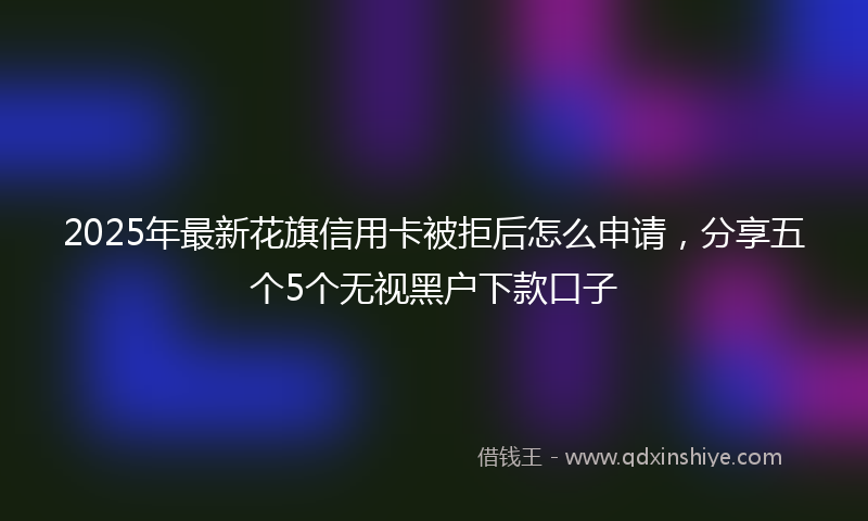 2025年最新花旗信用卡被拒后怎么申请，分享五个5个无视黑户下款口子