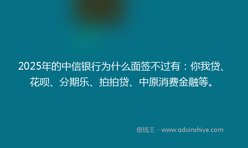 2025年的中信银行为什么面签不过有：你我贷、花呗、分期乐、拍拍贷、中原消费金融等。
