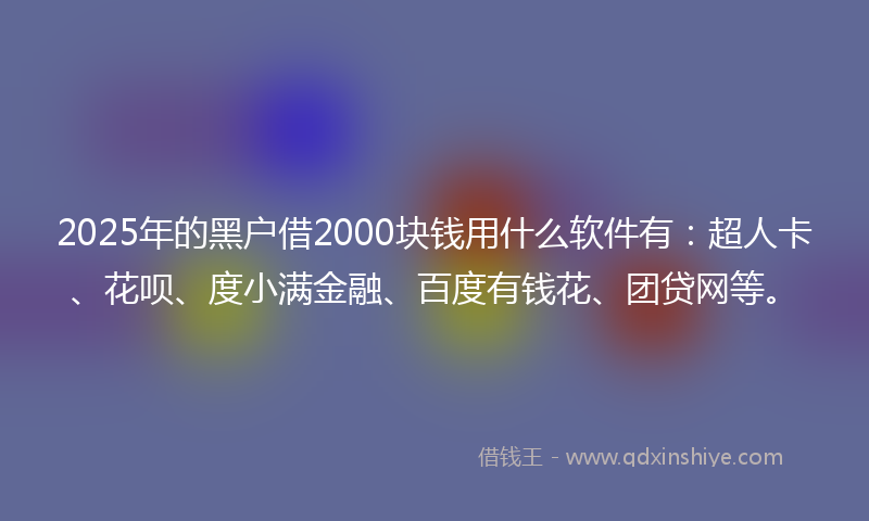 2025年的黑户借2000块钱用什么软件有：超人卡、花呗、度小满金融、百度有钱花、团贷网等。