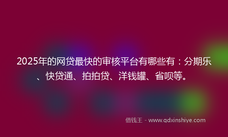 2025年的网贷最快的审核平台有哪些有：分期乐、快贷通、拍拍贷、洋钱罐、省呗等。