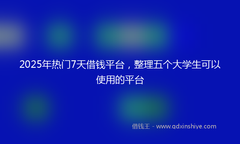 2025年热门7天借钱平台，整理五个大学生可以使用的平台