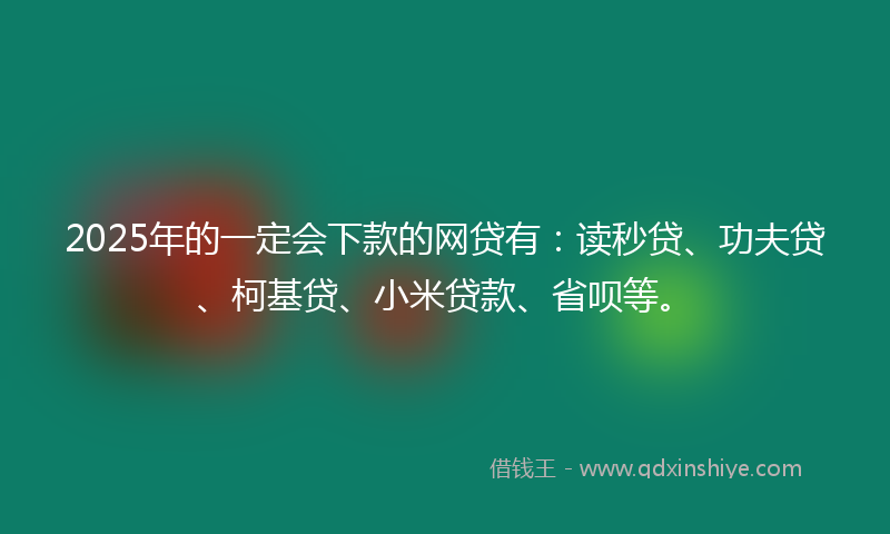 2025年的一定会下款的网贷有：读秒贷、功夫贷、柯基贷、小米贷款、省呗等。