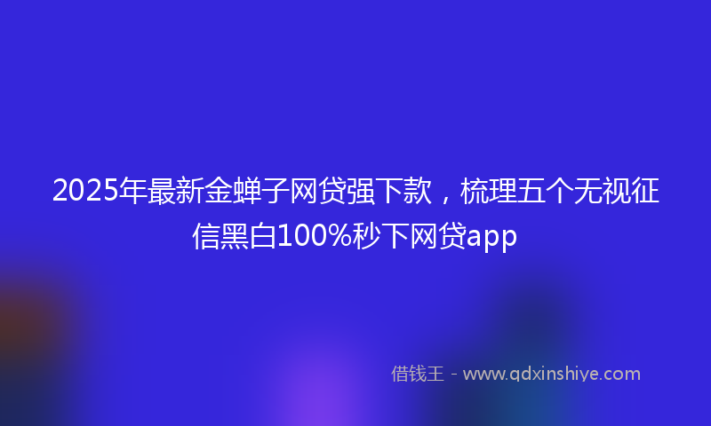 2025年最新金蝉子网贷强下款，梳理五个无视征信黑白100%秒下网贷app