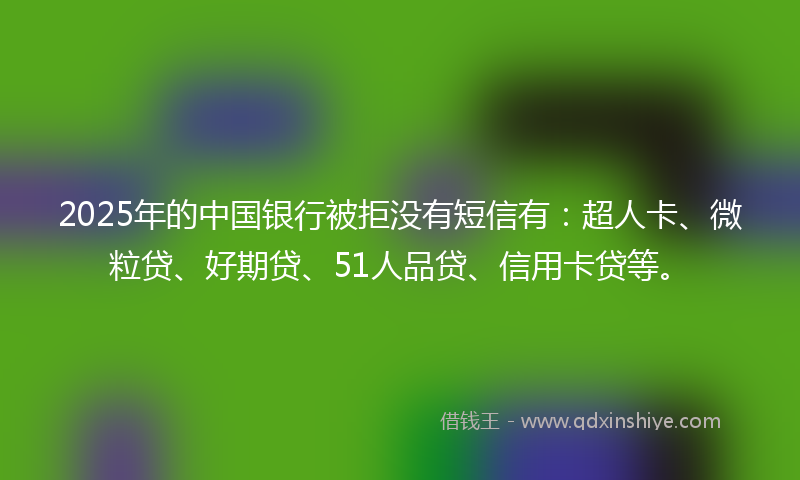 2025年的中国银行被拒没有短信有：超人卡、微粒贷、好期贷、51人品贷、信用卡贷等。