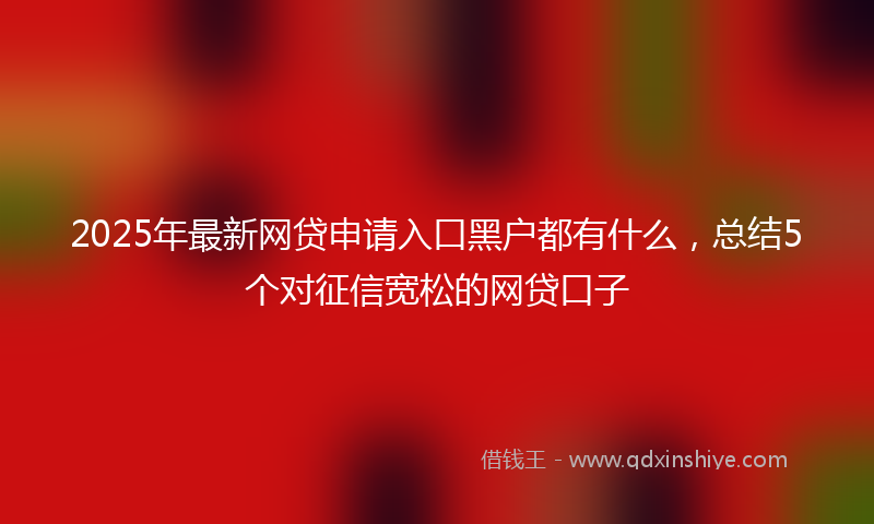 2025年最新网贷申请入口黑户都有什么，总结5个对征信宽松的网贷口子