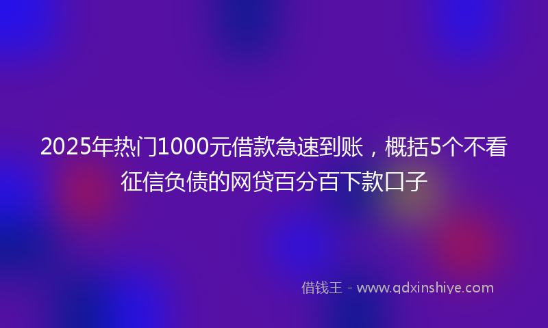 2025年热门1000元借款急速到账，概括5个不看征信负债的网贷百分百下款口子