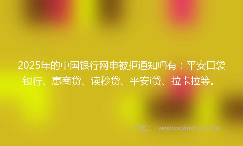 2025年的中国银行网申被拒通知吗有：平安口袋银行、惠商贷、读秒贷、平安i贷、拉卡拉等。