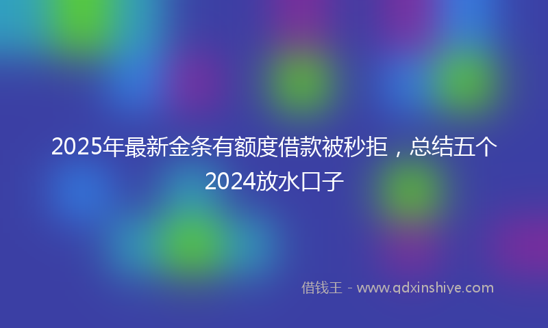 2025年最新金条有额度借款被秒拒，总结五个2024放水口子