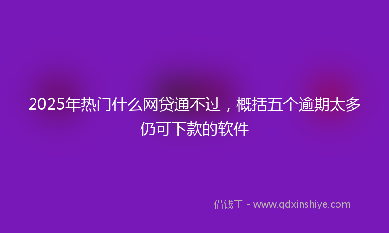2025年热门什么网贷通不过，概括五个逾期太多仍可下款的软件