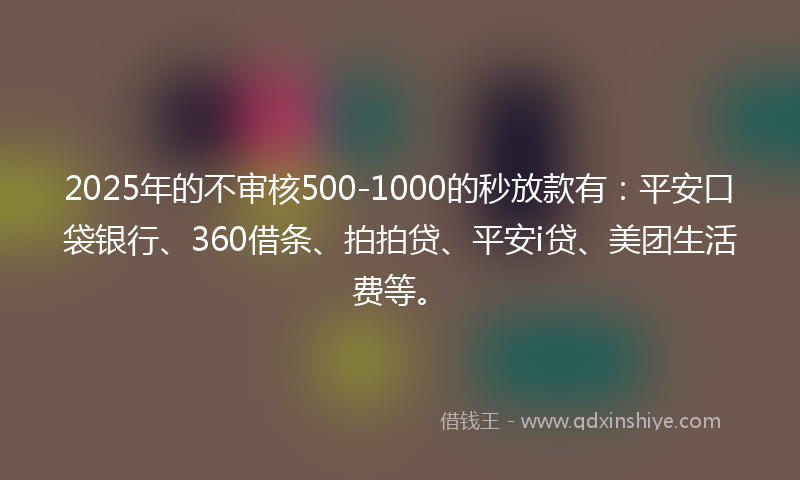 2025年的不审核500-1000的秒放款有：平安口袋银行、360借条、拍拍贷、平安i贷、美团生活费等。