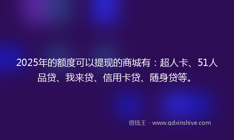 2025年的额度可以提现的商城有：超人卡、51人品贷、我来贷、信用卡贷、随身贷等。