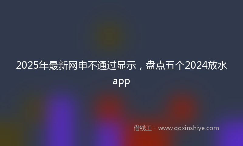 2025年最新网申不通过显示，盘点五个2024放水app