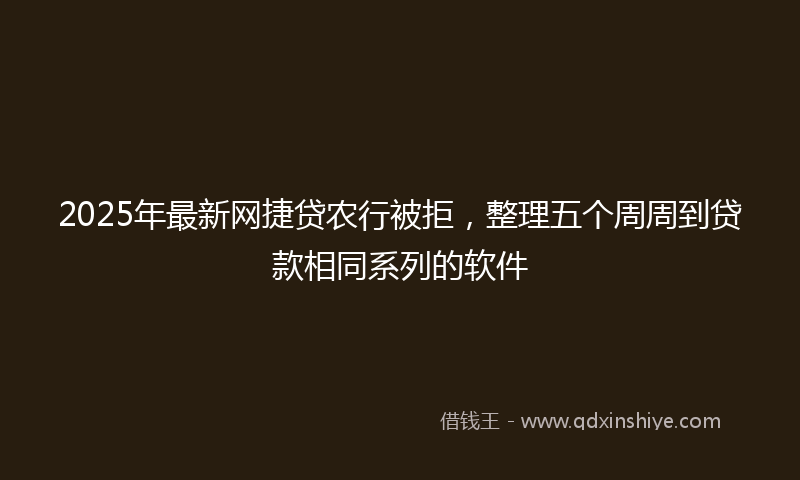 2025年最新网捷贷农行被拒，整理五个周周到贷款相同系列的软件