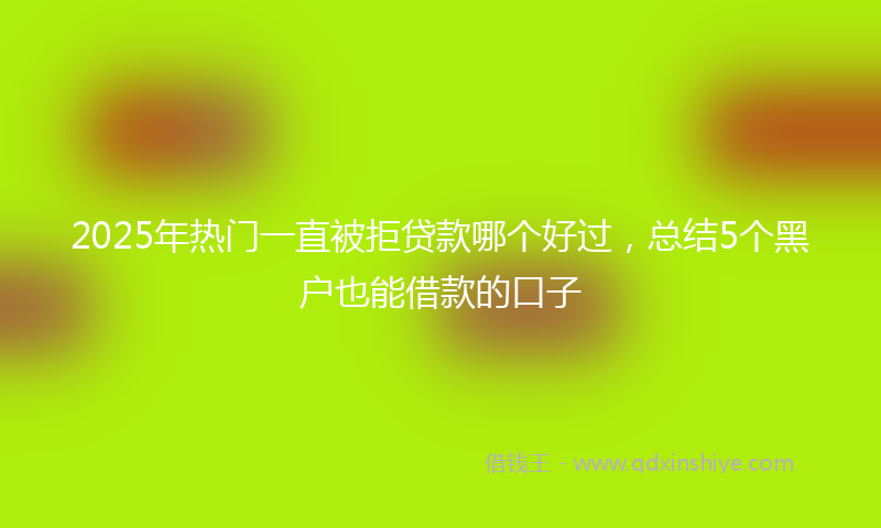 2025年热门一直被拒贷款哪个好过，总结5个黑户也能借款的口子