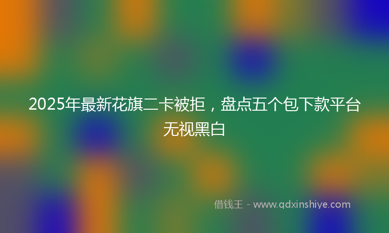 2025年最新花旗二卡被拒，盘点五个包下款平台无视黑白
