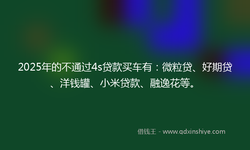 2025年的不通过4s贷款买车有：微粒贷、好期贷、洋钱罐、小米贷款、融逸花等。