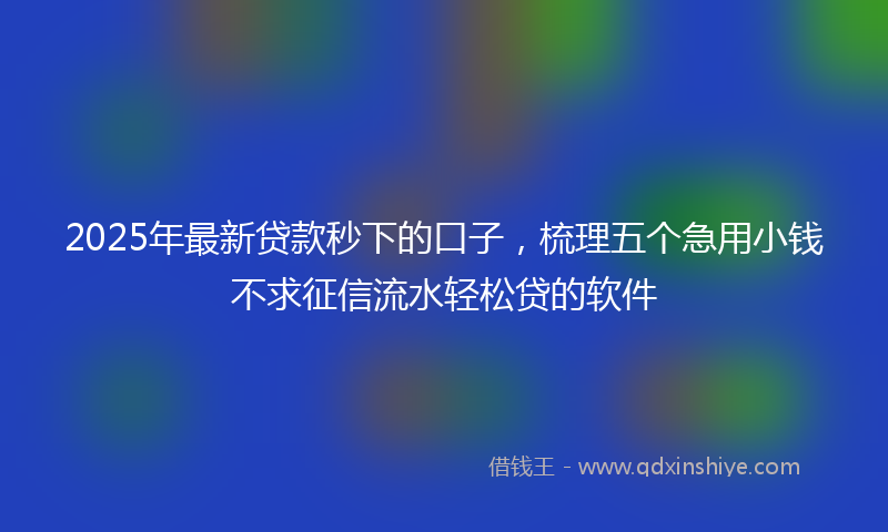2025年最新贷款秒下的口子，梳理五个急用小钱不求征信流水轻松贷的软件