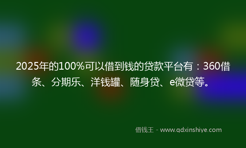 2025年的100%可以借到钱的贷款平台有：360借条、分期乐、洋钱罐、随身贷、e微贷等。