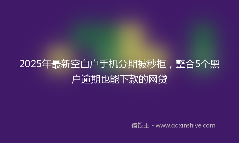 2025年最新空白户手机分期被秒拒，整合5个黑户逾期也能下款的网贷