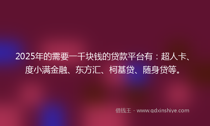 2025年的需要一千块钱的贷款平台有：超人卡、度小满金融、东方汇、柯基贷、随身贷等。
