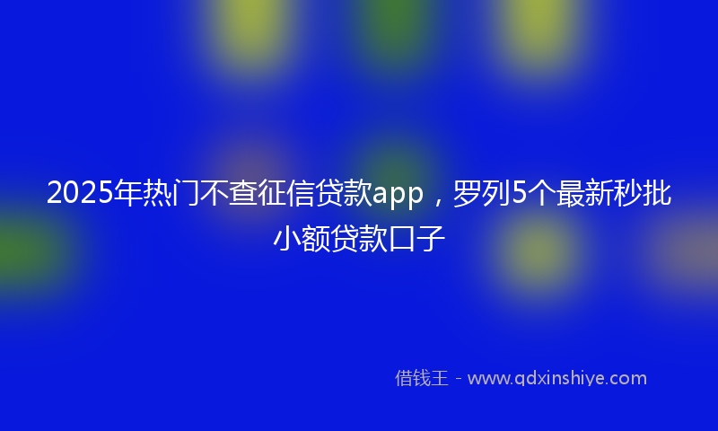 2025年热门不查征信贷款app，罗列5个最新秒批小额贷款口子