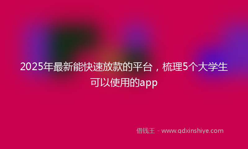 2025年最新能快速放款的平台，梳理5个大学生可以使用的app