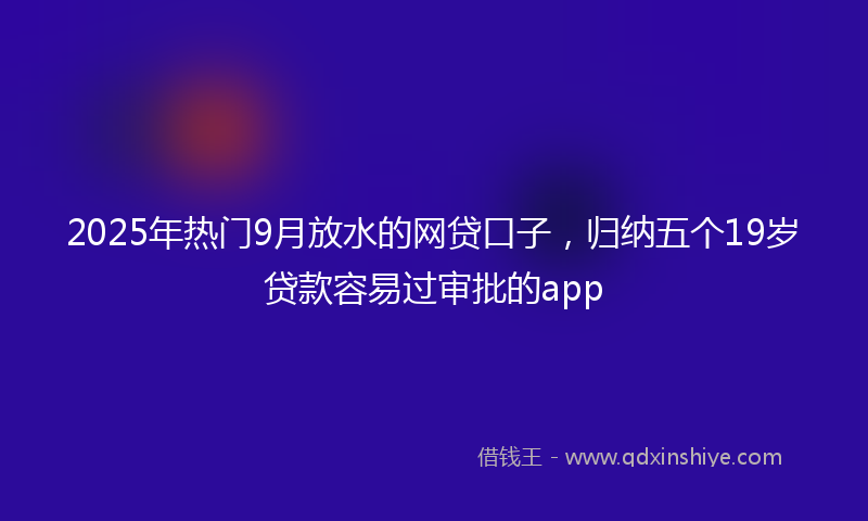2025年热门9月放水的网贷口子，归纳五个19岁贷款容易过审批的app